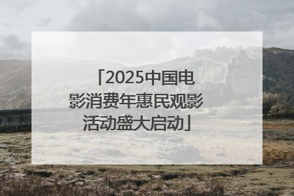 2025中国电影消费年惠民观影活动盛大启动